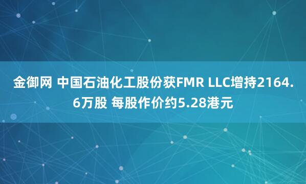 金御网 中国石油化工股份获FMR LLC增持2164.6万股 每股作价约5.28港元