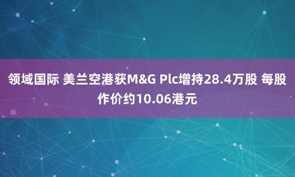 领域国际 美兰空港获M&G Plc增持28.4万股 每股作价约10.06港元