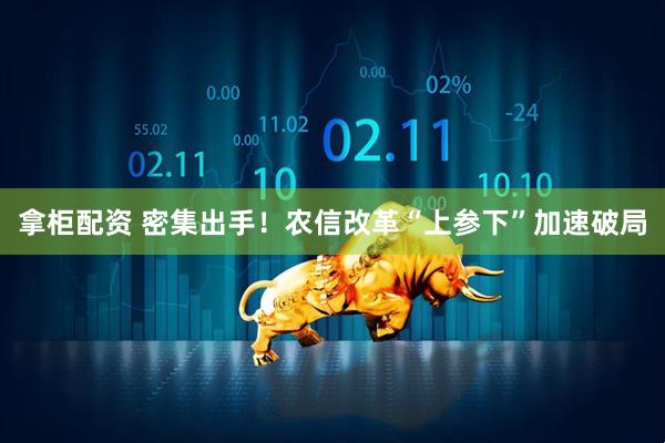 拿柜配资 密集出手！农信改革“上参下”加速破局