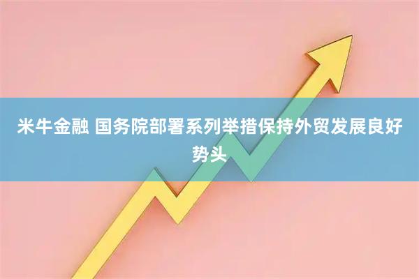 米牛金融 国务院部署系列举措保持外贸发展良好势头