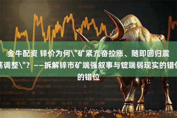 金牛配资 锌价为何＂矿紧亢奋拉涨、随即回归震荡调整＂？——拆解锌市矿端强叙事与锭端弱现实的错位