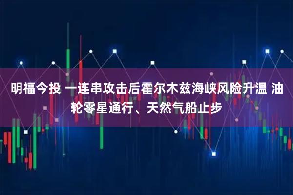 明福今投 一连串攻击后霍尔木兹海峡风险升温 油轮零星通行、天然气船止步