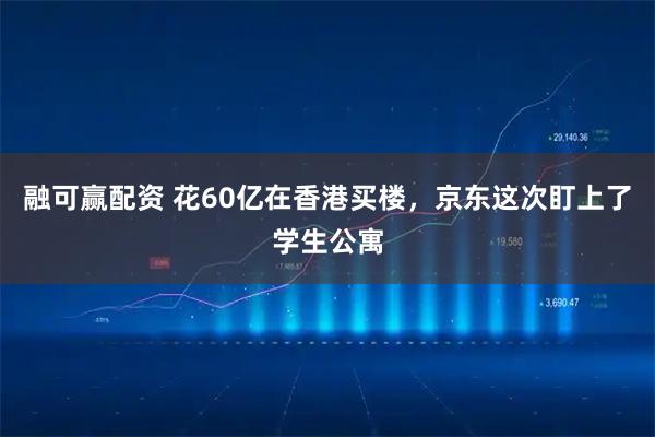 融可赢配资 花60亿在香港买楼，京东这次盯上了学生公寓