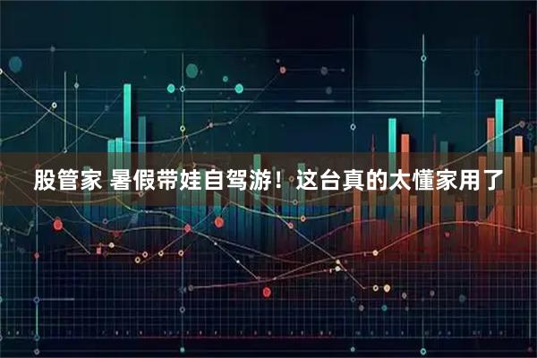股管家 暑假带娃自驾游！这台真的太懂家用了